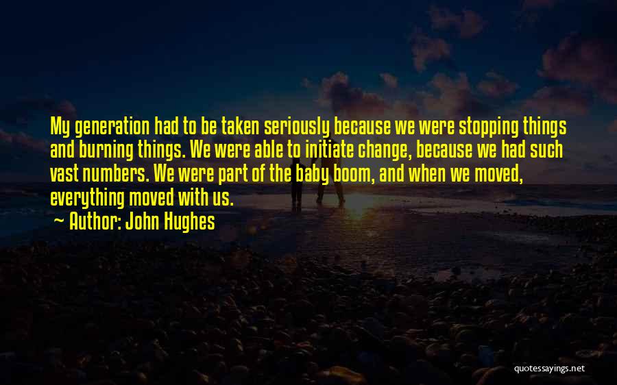 John Hughes Quotes: My Generation Had To Be Taken Seriously Because We Were Stopping Things And Burning Things. We Were Able To Initiate