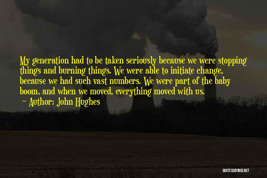 John Hughes Quotes: My Generation Had To Be Taken Seriously Because We Were Stopping Things And Burning Things. We Were Able To Initiate