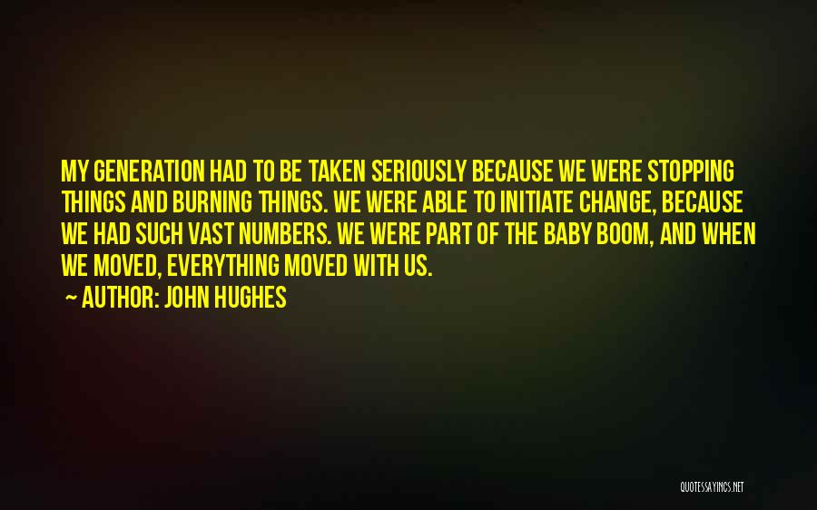 John Hughes Quotes: My Generation Had To Be Taken Seriously Because We Were Stopping Things And Burning Things. We Were Able To Initiate