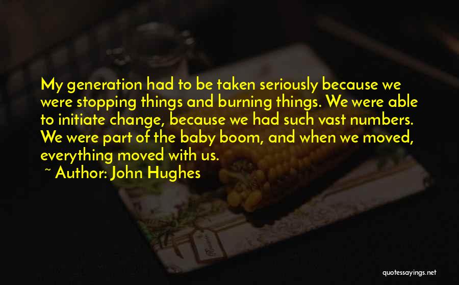 John Hughes Quotes: My Generation Had To Be Taken Seriously Because We Were Stopping Things And Burning Things. We Were Able To Initiate