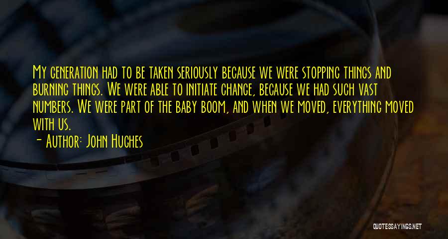 John Hughes Quotes: My Generation Had To Be Taken Seriously Because We Were Stopping Things And Burning Things. We Were Able To Initiate