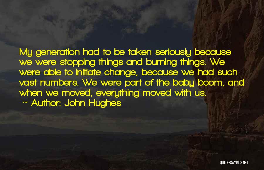 John Hughes Quotes: My Generation Had To Be Taken Seriously Because We Were Stopping Things And Burning Things. We Were Able To Initiate