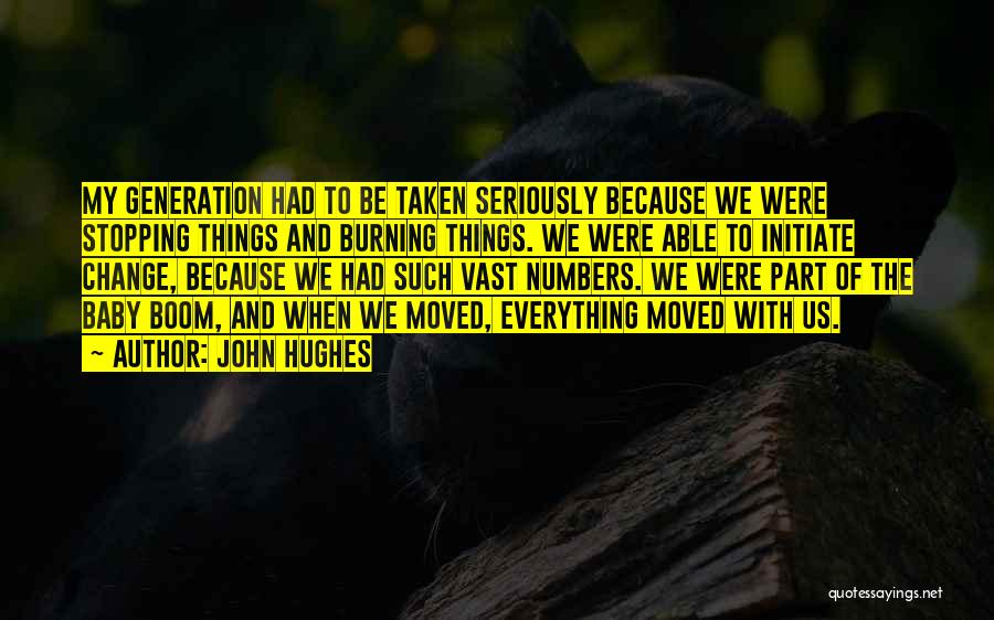 John Hughes Quotes: My Generation Had To Be Taken Seriously Because We Were Stopping Things And Burning Things. We Were Able To Initiate