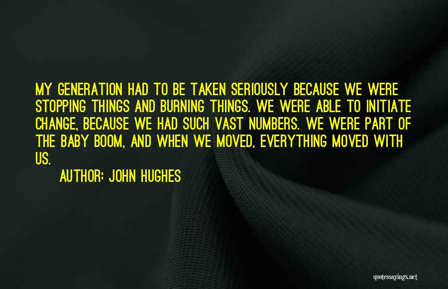 John Hughes Quotes: My Generation Had To Be Taken Seriously Because We Were Stopping Things And Burning Things. We Were Able To Initiate