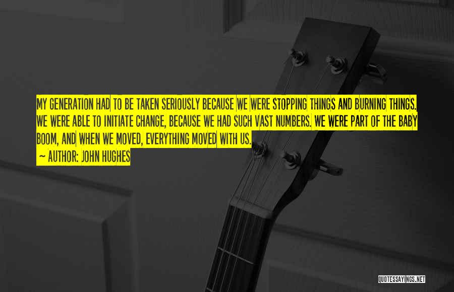 John Hughes Quotes: My Generation Had To Be Taken Seriously Because We Were Stopping Things And Burning Things. We Were Able To Initiate