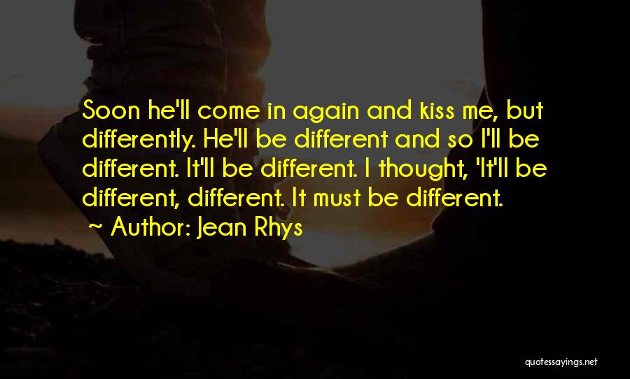 Jean Rhys Quotes: Soon He'll Come In Again And Kiss Me, But Differently. He'll Be Different And So I'll Be Different. It'll Be