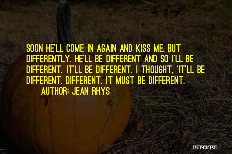 Jean Rhys Quotes: Soon He'll Come In Again And Kiss Me, But Differently. He'll Be Different And So I'll Be Different. It'll Be