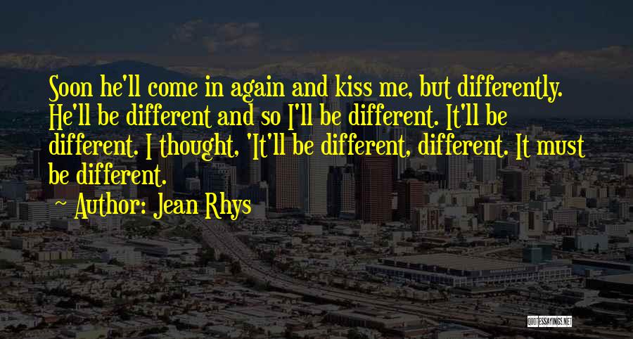 Jean Rhys Quotes: Soon He'll Come In Again And Kiss Me, But Differently. He'll Be Different And So I'll Be Different. It'll Be