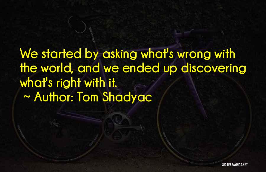 Tom Shadyac Quotes: We Started By Asking What's Wrong With The World, And We Ended Up Discovering What's Right With It.