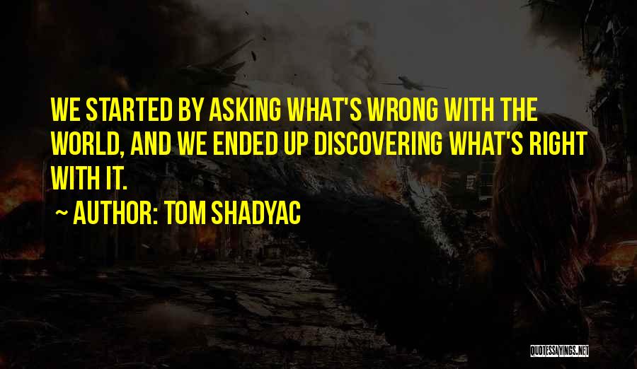 Tom Shadyac Quotes: We Started By Asking What's Wrong With The World, And We Ended Up Discovering What's Right With It.