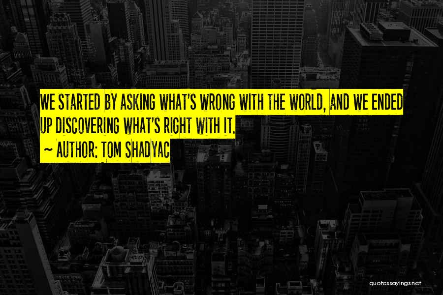 Tom Shadyac Quotes: We Started By Asking What's Wrong With The World, And We Ended Up Discovering What's Right With It.