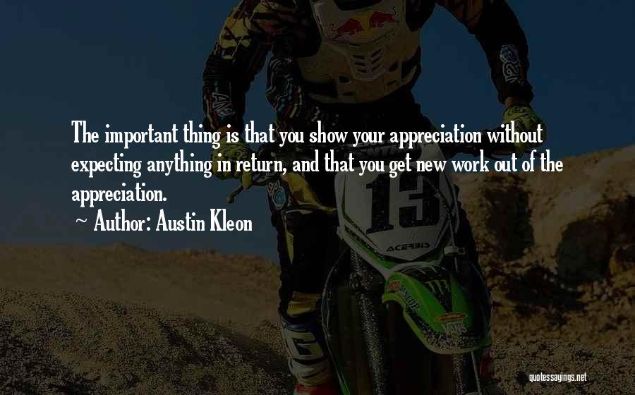 Austin Kleon Quotes: The Important Thing Is That You Show Your Appreciation Without Expecting Anything In Return, And That You Get New Work