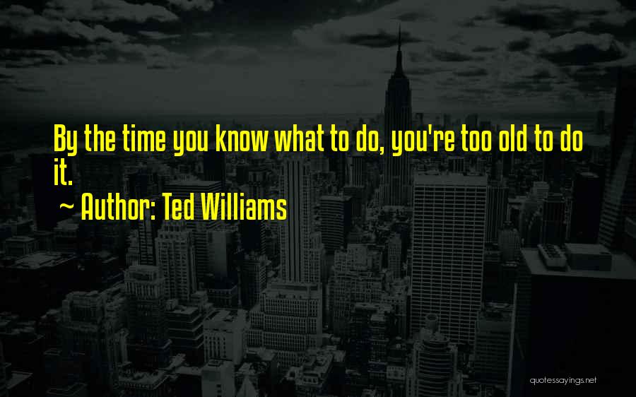 Ted Williams Quotes: By The Time You Know What To Do, You're Too Old To Do It.
