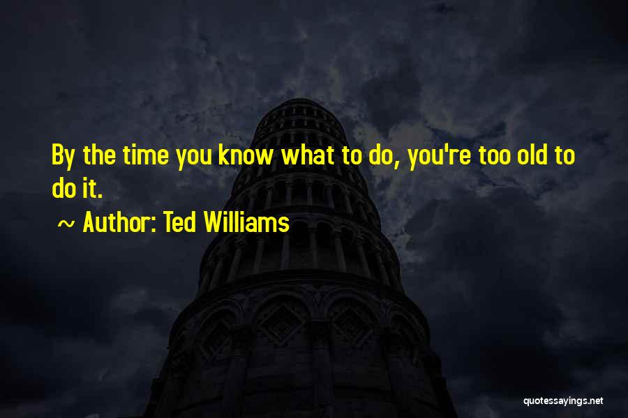 Ted Williams Quotes: By The Time You Know What To Do, You're Too Old To Do It.