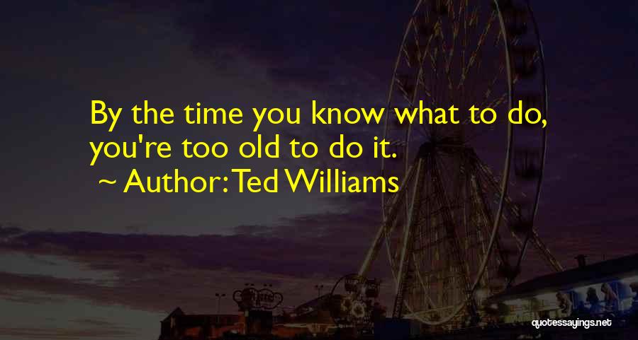 Ted Williams Quotes: By The Time You Know What To Do, You're Too Old To Do It.