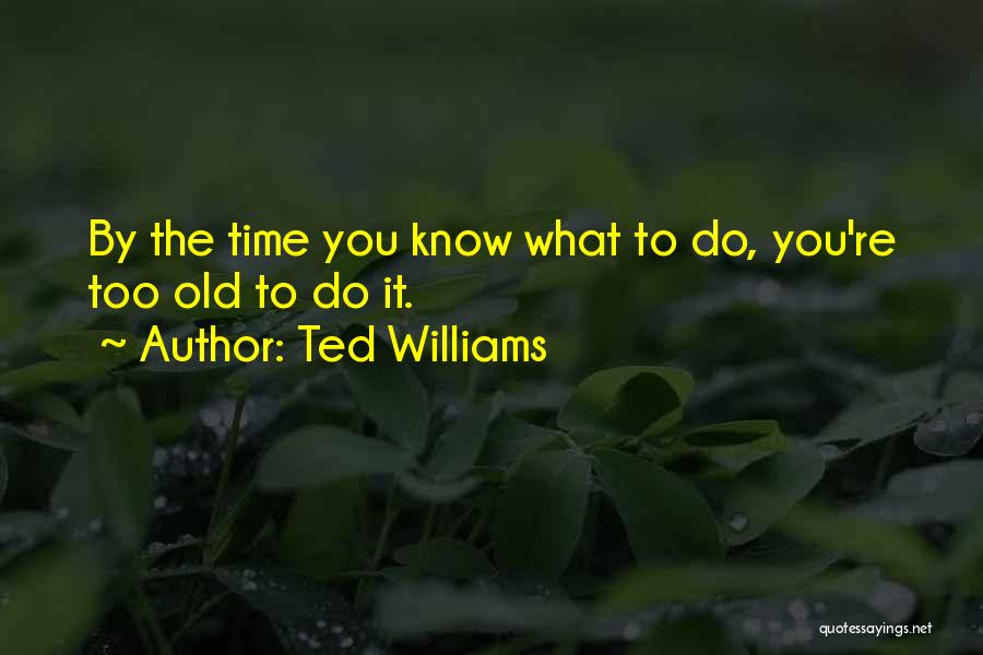 Ted Williams Quotes: By The Time You Know What To Do, You're Too Old To Do It.