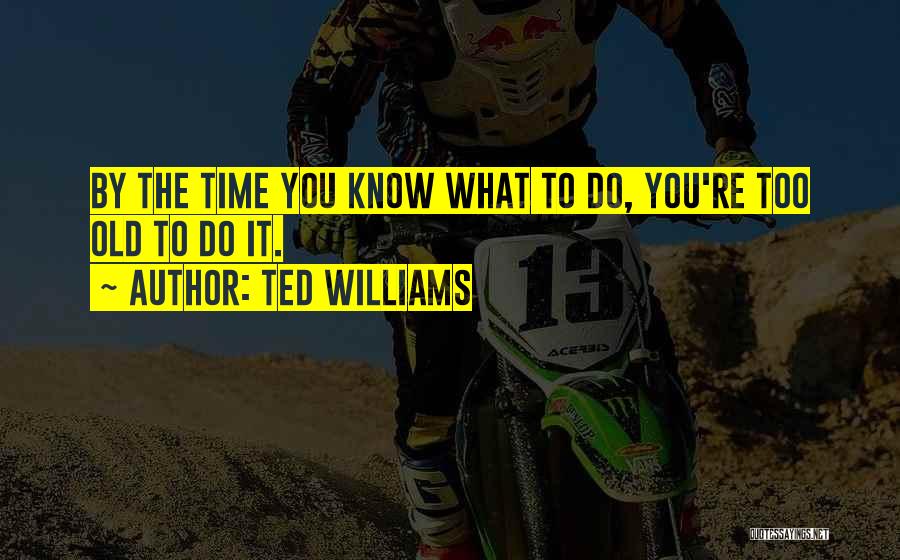 Ted Williams Quotes: By The Time You Know What To Do, You're Too Old To Do It.