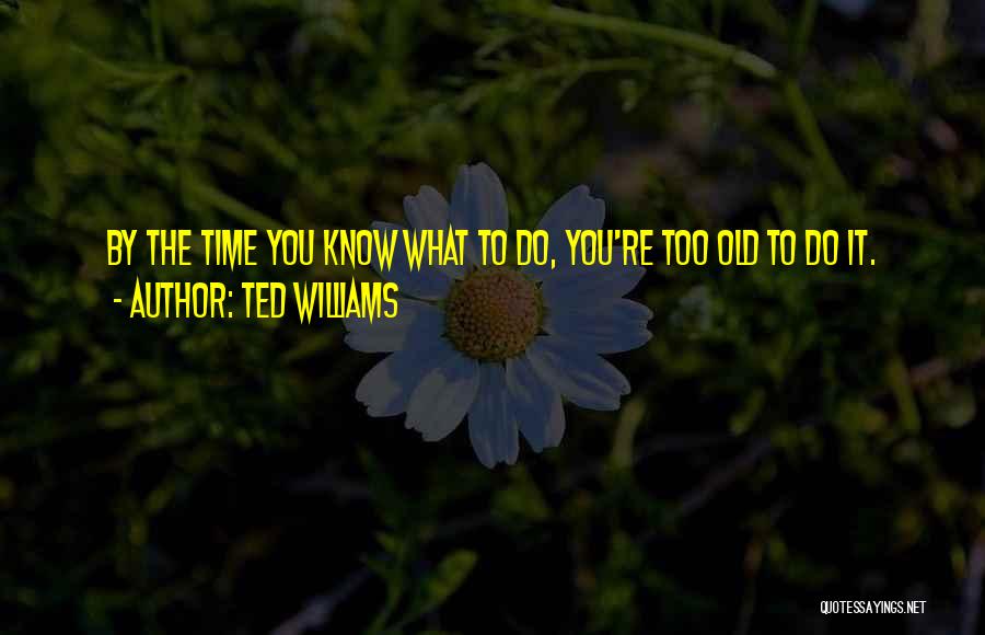 Ted Williams Quotes: By The Time You Know What To Do, You're Too Old To Do It.