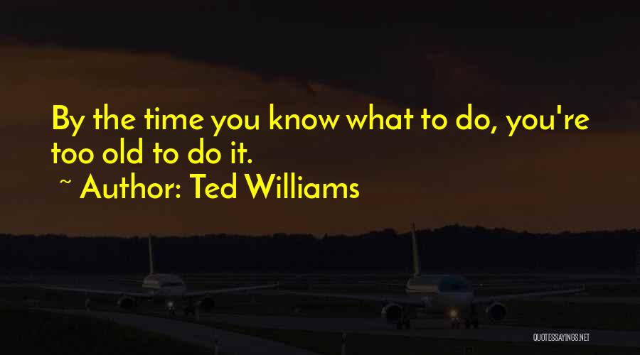 Ted Williams Quotes: By The Time You Know What To Do, You're Too Old To Do It.