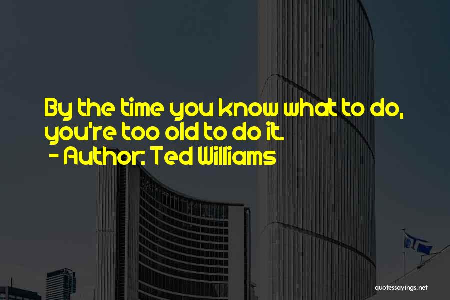 Ted Williams Quotes: By The Time You Know What To Do, You're Too Old To Do It.