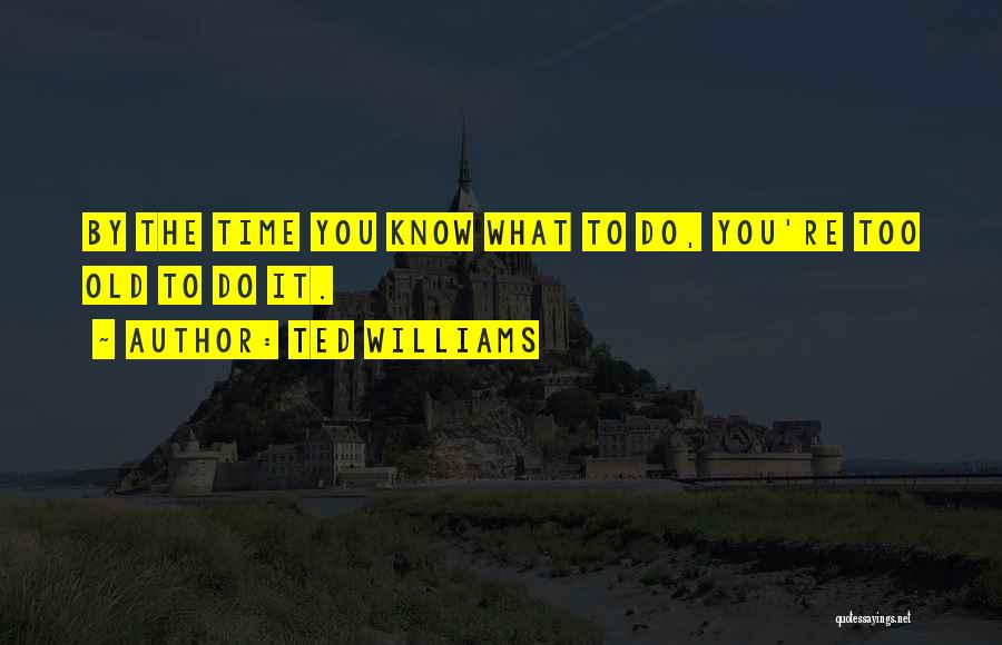 Ted Williams Quotes: By The Time You Know What To Do, You're Too Old To Do It.