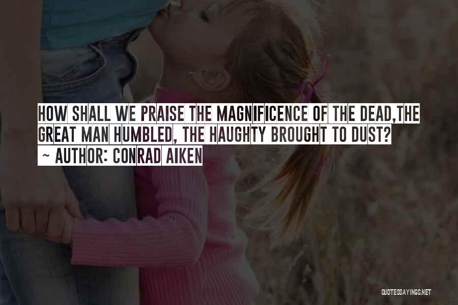Conrad Aiken Quotes: How Shall We Praise The Magnificence Of The Dead,the Great Man Humbled, The Haughty Brought To Dust?