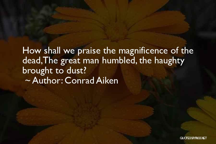 Conrad Aiken Quotes: How Shall We Praise The Magnificence Of The Dead,the Great Man Humbled, The Haughty Brought To Dust?