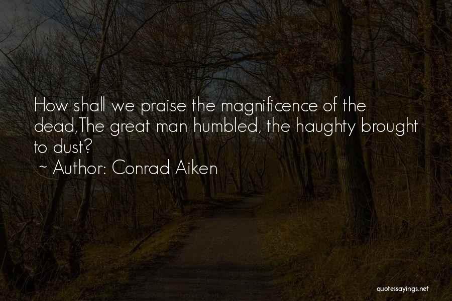 Conrad Aiken Quotes: How Shall We Praise The Magnificence Of The Dead,the Great Man Humbled, The Haughty Brought To Dust?
