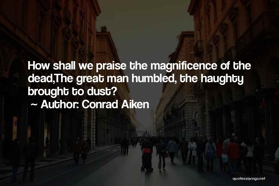 Conrad Aiken Quotes: How Shall We Praise The Magnificence Of The Dead,the Great Man Humbled, The Haughty Brought To Dust?