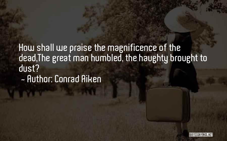 Conrad Aiken Quotes: How Shall We Praise The Magnificence Of The Dead,the Great Man Humbled, The Haughty Brought To Dust?