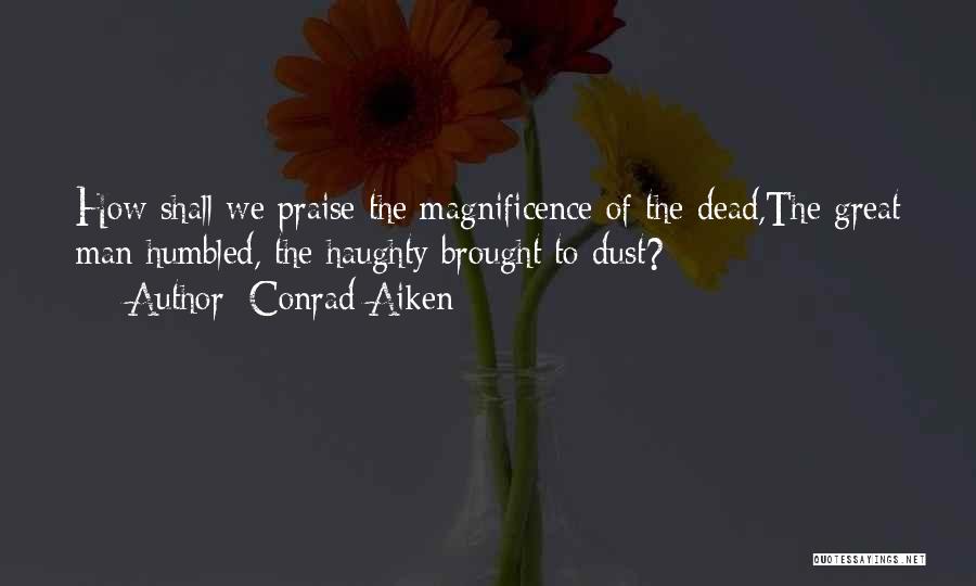 Conrad Aiken Quotes: How Shall We Praise The Magnificence Of The Dead,the Great Man Humbled, The Haughty Brought To Dust?
