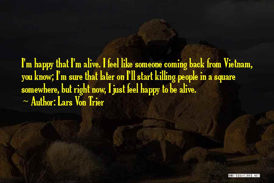 Lars Von Trier Quotes: I'm Happy That I'm Alive. I Feel Like Someone Coming Back From Vietnam, You Know; I'm Sure That Later On