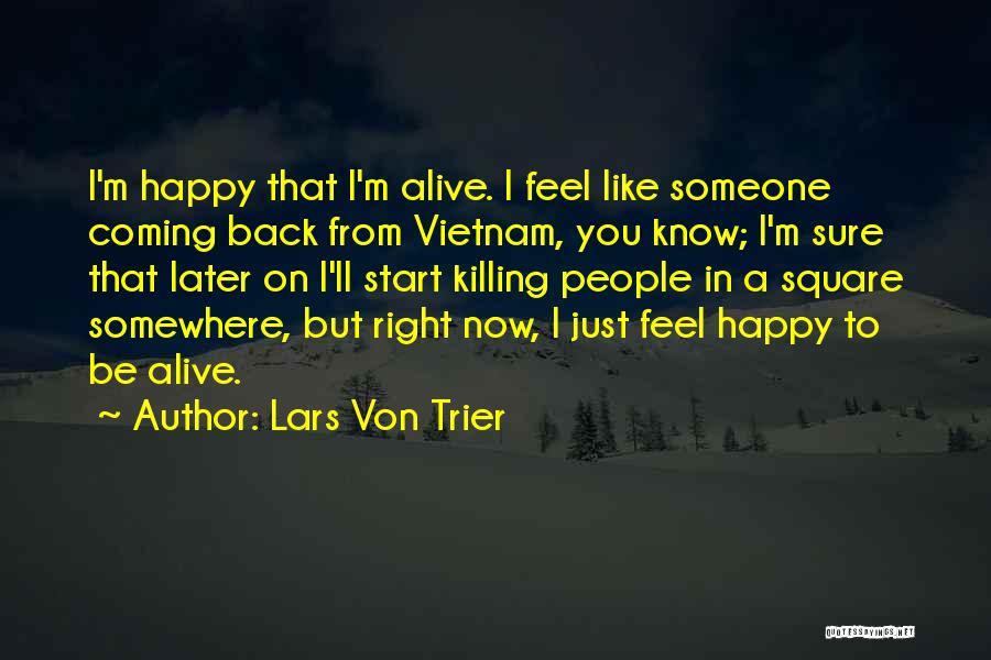 Lars Von Trier Quotes: I'm Happy That I'm Alive. I Feel Like Someone Coming Back From Vietnam, You Know; I'm Sure That Later On