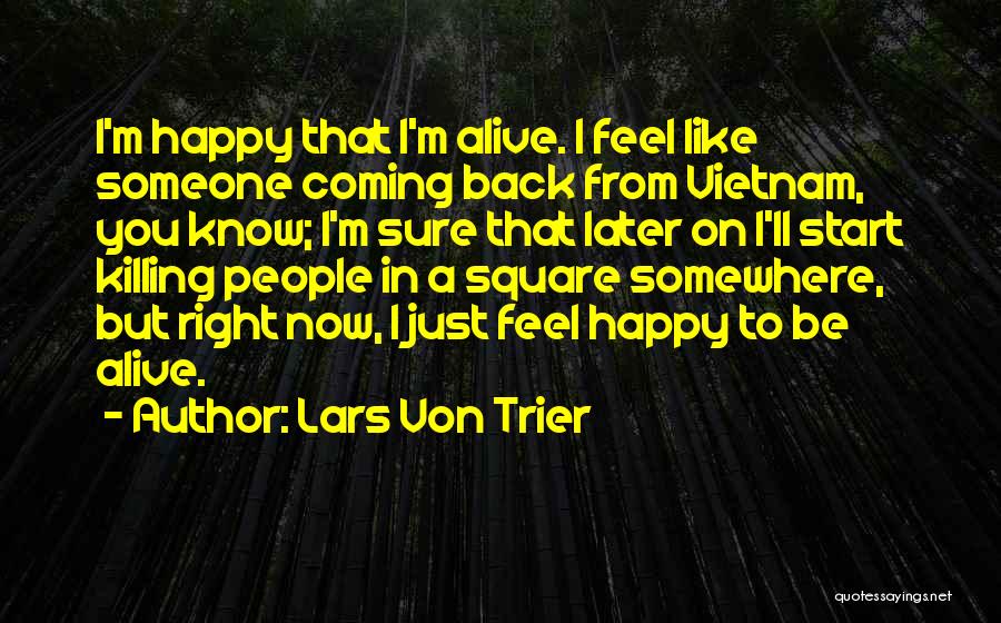 Lars Von Trier Quotes: I'm Happy That I'm Alive. I Feel Like Someone Coming Back From Vietnam, You Know; I'm Sure That Later On