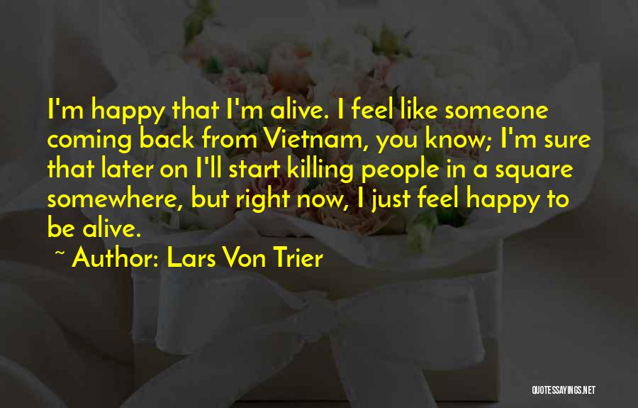 Lars Von Trier Quotes: I'm Happy That I'm Alive. I Feel Like Someone Coming Back From Vietnam, You Know; I'm Sure That Later On
