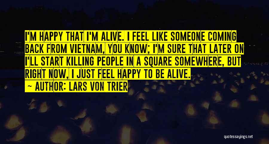 Lars Von Trier Quotes: I'm Happy That I'm Alive. I Feel Like Someone Coming Back From Vietnam, You Know; I'm Sure That Later On