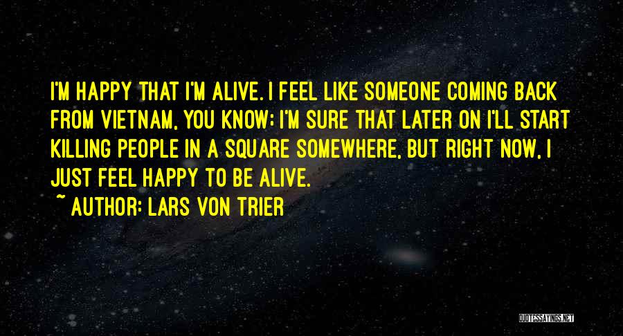 Lars Von Trier Quotes: I'm Happy That I'm Alive. I Feel Like Someone Coming Back From Vietnam, You Know; I'm Sure That Later On