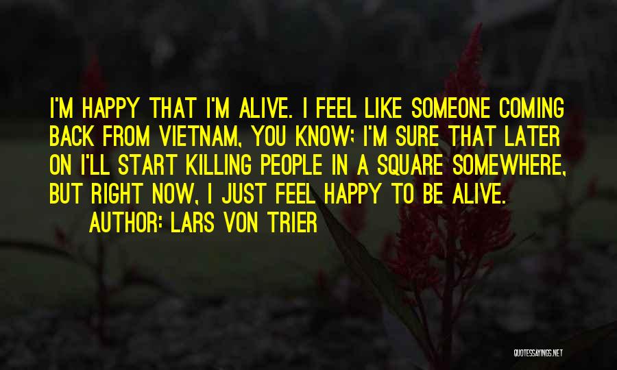 Lars Von Trier Quotes: I'm Happy That I'm Alive. I Feel Like Someone Coming Back From Vietnam, You Know; I'm Sure That Later On