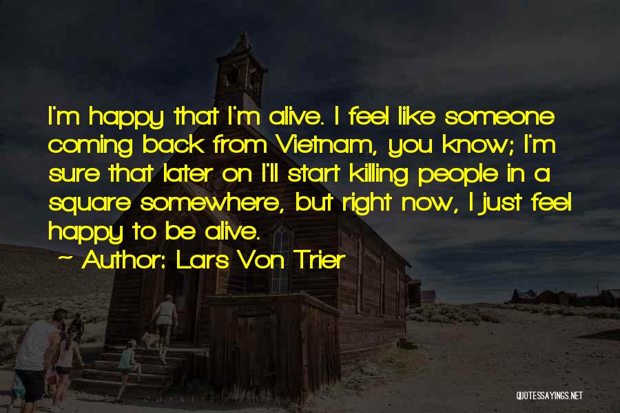 Lars Von Trier Quotes: I'm Happy That I'm Alive. I Feel Like Someone Coming Back From Vietnam, You Know; I'm Sure That Later On