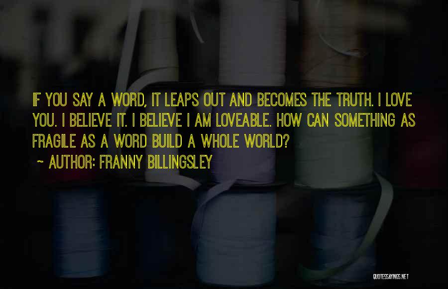 Franny Billingsley Quotes: If You Say A Word, It Leaps Out And Becomes The Truth. I Love You. I Believe It. I Believe