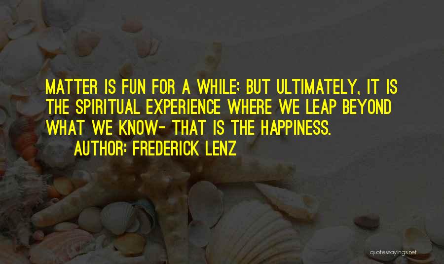 Frederick Lenz Quotes: Matter Is Fun For A While; But Ultimately, It Is The Spiritual Experience Where We Leap Beyond What We Know-