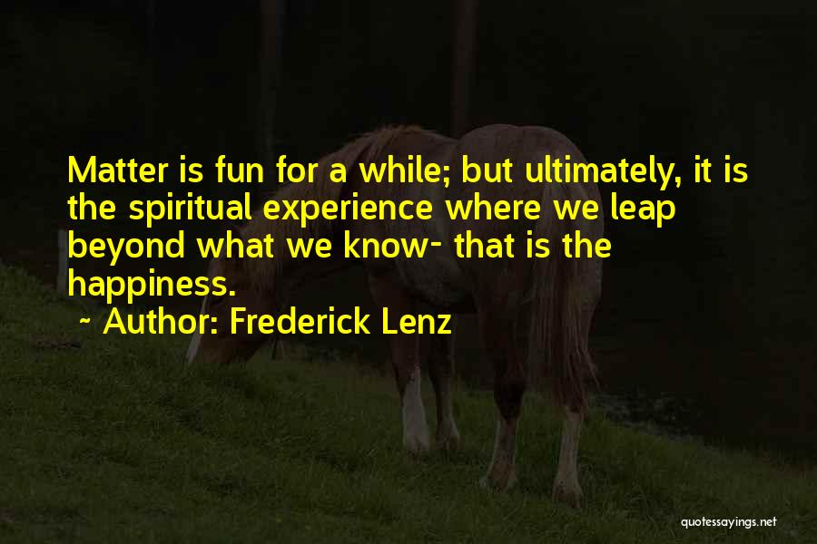 Frederick Lenz Quotes: Matter Is Fun For A While; But Ultimately, It Is The Spiritual Experience Where We Leap Beyond What We Know-