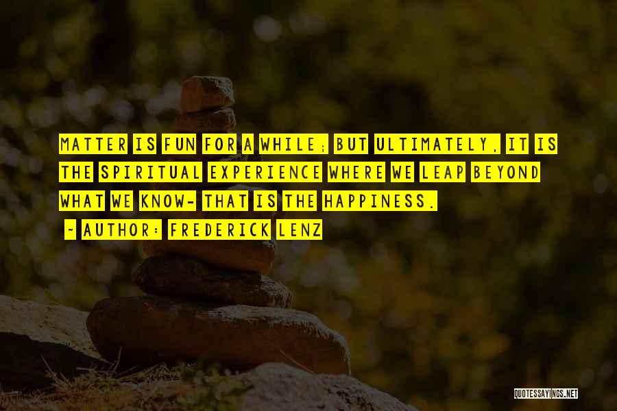 Frederick Lenz Quotes: Matter Is Fun For A While; But Ultimately, It Is The Spiritual Experience Where We Leap Beyond What We Know-