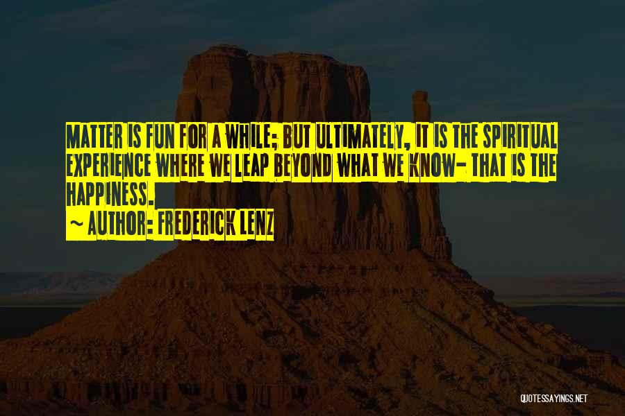 Frederick Lenz Quotes: Matter Is Fun For A While; But Ultimately, It Is The Spiritual Experience Where We Leap Beyond What We Know-