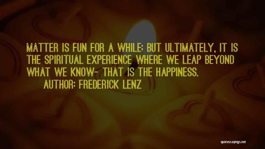 Frederick Lenz Quotes: Matter Is Fun For A While; But Ultimately, It Is The Spiritual Experience Where We Leap Beyond What We Know-