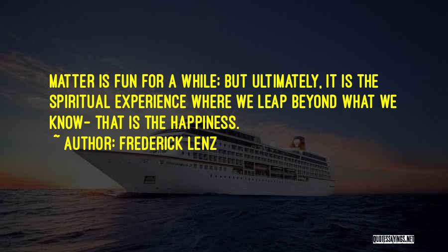 Frederick Lenz Quotes: Matter Is Fun For A While; But Ultimately, It Is The Spiritual Experience Where We Leap Beyond What We Know-