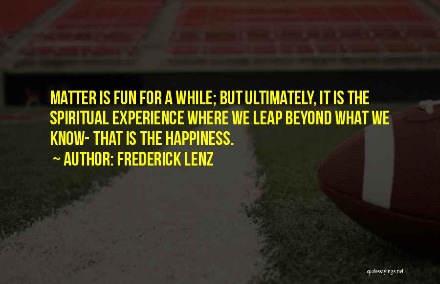 Frederick Lenz Quotes: Matter Is Fun For A While; But Ultimately, It Is The Spiritual Experience Where We Leap Beyond What We Know-
