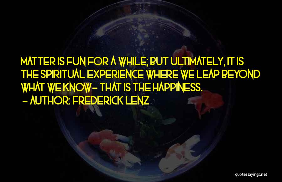 Frederick Lenz Quotes: Matter Is Fun For A While; But Ultimately, It Is The Spiritual Experience Where We Leap Beyond What We Know-