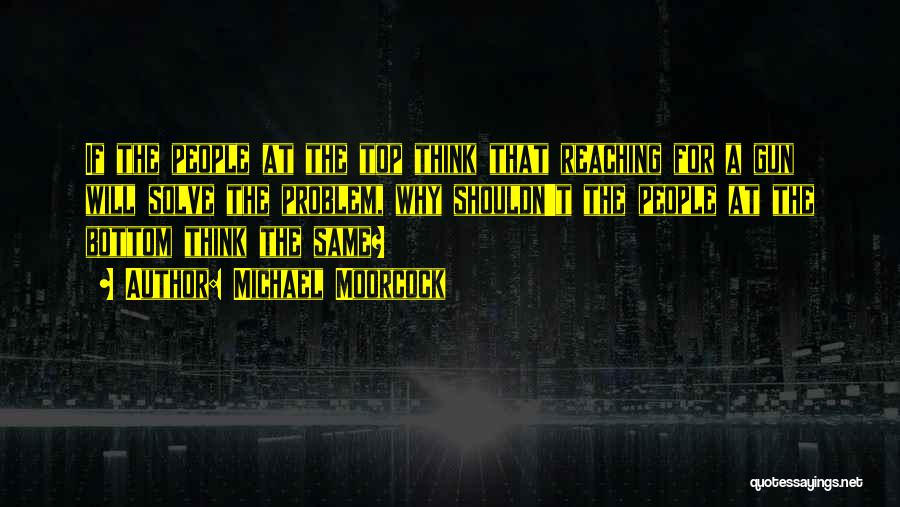 Michael Moorcock Quotes: If The People At The Top Think That Reaching For A Gun Will Solve The Problem, Why Shouldn't The People