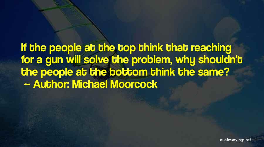 Michael Moorcock Quotes: If The People At The Top Think That Reaching For A Gun Will Solve The Problem, Why Shouldn't The People